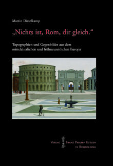 Martin Disselkamp: „Nichts ist, Rom, dir gleich“. Topographien und Gegenbilder aus dem mittelalterlichen und frühneuzeitlichen Europa